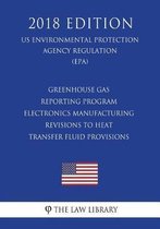 Greenhouse Gas Reporting Program - Electronics Manufacturing - Revisions to Heat Transfer Fluid Provisions (Us Environmental Protection Agency Regulation) (Epa) (2018 Edition)