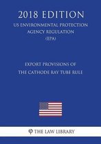 Export Provisions of the Cathode Ray Tube Rule (Us Environmental Protection Agency Regulation) (Epa) (2018 Edition)