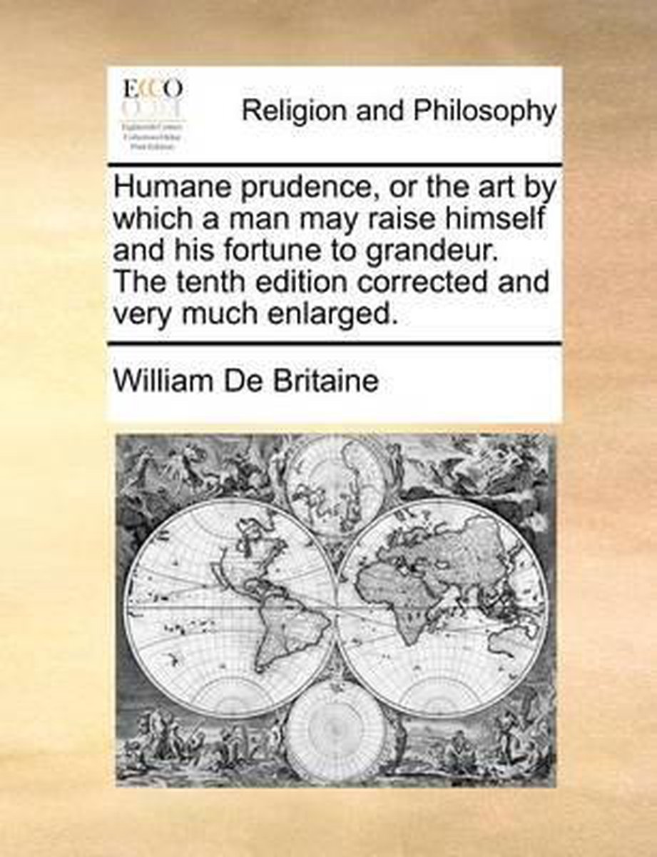 Humane Prudence, or the Art by Which a Man May Raise Himself and His Fortune to Grandeur. the Tenth Edition Corrected and Very Much Enlarged. - William de Britaine