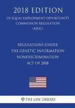 Regulations Under the Genetic Information Nondiscrimination Act of 2008 (Us Equal Employment Opportunity Commission Regulation) (Eeoc) (2018 Edition)