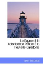 Le Bagne Et La Colonisation Penale a la Nouvelle-Caledonie