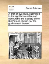 A Draft of Bye Laws, Submitted to the Right Honourable and Honourable the Society of the King's Inns, Dublin, for the Government Thereof.