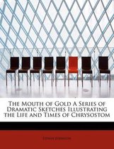 The Mouth of Gold a Series of Dramatic Sketches Illustrating the Life and Times of Chrysostom