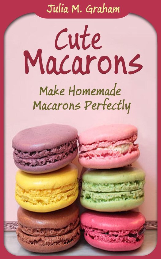 Cute Macarons : Make Homemade Macarons Perfectly - cover