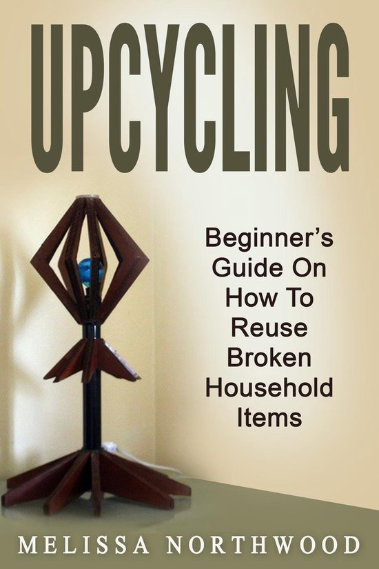 Upcycling: Beginner’s Guide On How To Reuse Broken Househo ... - cover