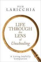 Living Joyfully with Unschooling 3 - Life Through the Lens of Unschooling: A Living Joyfully Companion