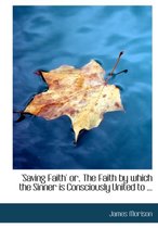 Saving Faith' Or, the Faith by Which the Sinner Is Consciously United to ...