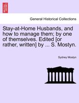 Stay-At-Home Husbands, and How to Manage Them; By One of Themselves. Edited [Or Rather, Written] by ... S. Mostyn.