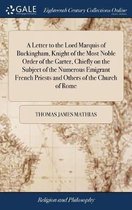 A Letter to the Lord Marquis of Buckingham, Knight of the Most Noble Order of the Garter, Chiefly on the Subject of the Numerous Emigrant French Priests and Others of the Church of Rome