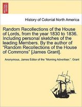 Random Recollections of the House of Lords, from the Year 1830 to 1836. Including Personal Sketches of the Leading Members. by the Author of Random Recollections of the House of Co