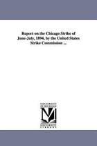 Report on the Chicago Strike of June-July, 1894, by the United States Strike Commission ...