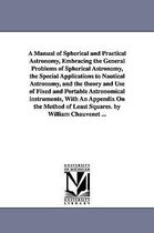 A Manual of Spherical and Practical Astronomy, Embracing the General Problems of Spherical Astronomy, the Special Applications to Nautical Astronomy, and the Theory and Use of Fixe