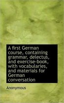 A First German Course, Containing Grammar, Delectus, and Exercise-Book, with Vocabularies, and Mater