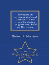 Sidelights on Germany; Studies of German Life and Character During the Great War, Based on the Enemy - War College Series