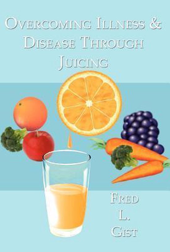 Illness & Disease Through Juicing, Fred L Gist