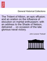 The Trident of Albion, an Epic Effusion; And an Oration on the Influence of Elocution on Martial Enthusiasm; With an Address to the Shade of Nelson, Delivered ... on Occasion of th