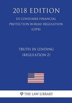 Truth in Lending (Regulation Z) (Us Consumer Financial Protection Bureau Regulation) (Cfpb) (2018 Edition)