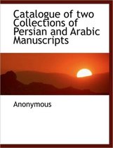 Catalogue of Two Collections of Persian and Arabic Manuscripts