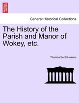 The History of the Parish and Manor of Wokey, Etc.