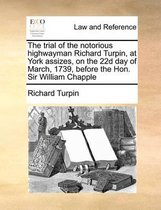 The Trial of the Notorious Highwayman Richard Turpin, at York Assizes, on the 22d Day of March, 1739, Before the Hon. Sir William Chapple