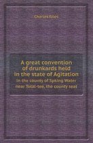 A Great Convention of Drunkards Held in the State of Agitation in the County of Spking Water Near Total-Tee, the County Seat