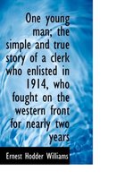 One Young Man; The Simple and True Story of a Clerk Who Enlisted in 1914, Who Fought on the Western