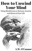 How to Unwind Your Mind: Using Mindfulness to Release Anxiety and Stress in Your Life