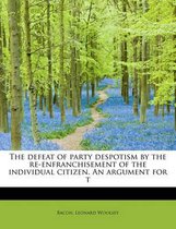 The Defeat of Party Despotism by the Re-Enfranchisement of the Individual Citizen. an Argument for T