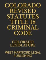 Colorado Revised Statutes Title 18 Criminal Code