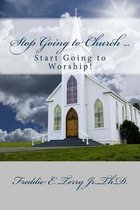 Stop Going to Church ... Start Going to Worship