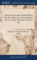 A Short Account of the Life and Death of Miss Alice Gilbert, Who Died, August the 27th, 1772. in the Nineteenth Year of Her Age