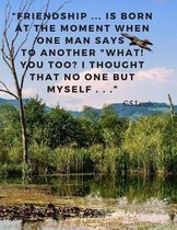 Friendship ... is born at the moment when one man says to another What! You too? I thought that no one but myself . . .