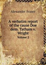 A Verbatim Report of the Cause Doe Dem. Tatham V. Wright Volume 2