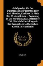 Jubelpredigt ALS Der Durchlauchtige F rst Und Herr Karl Theodor, Kurf rst Zu Pfalz Das 50. Jahr Seiner ... Regierung in Der Kurpfalz Am 31. Dezember 1792, Gl cklich Zur cklegte in Der Evangel