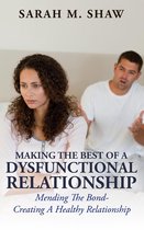Making The Best Of A Dysfunctional Relationship: Mending The Bond - Creating A Healthy Relationship