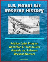 U.S. Naval Air Reserve History- Aviation Cadet Program, World War II, Props to Jets, Squantum, Grenada and Lebanon, Weekend Warriors