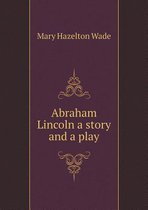 Abraham Lincoln a story and a play