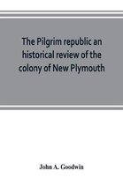 The Pilgrim republic an historical review of the colony of New Plymouth, with sketches of the rise of other New England settlements, the history of Congregationalism, and the creed
