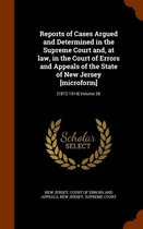 Reports of Cases Argued and Determined in the Supreme Court And, at Law, in the Court of Errors and Appeals of the State of New Jersey [Microform]