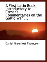 A First Latin Book, Introductory to Cabsar's Commentaries on the Gallic War ...