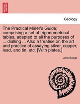 The Practical Miner's Guide; Comprising a Set of Trigonometrical Tables, Adapted to All the Purposes of ... Dialling ... Also a Treatise on the Art and Practice of Assaying Silver, Copper, Lead, and Tin, Etc. [With Plates.]