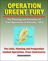 Operation Urgent Fury: The Planning and Execution of Joint Operations in Grenada, 1983 - The Crisis, Planning and Preparation, Combat Operations, Press Controversy, Assessment