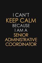 I Can't Keep Calm Because I Am A Senior Administrative Coordinator