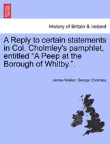 A Reply to Certain Statements in Col. Cholmley's Pamphlet, Entitled a Peep at the Borough of Whitby..