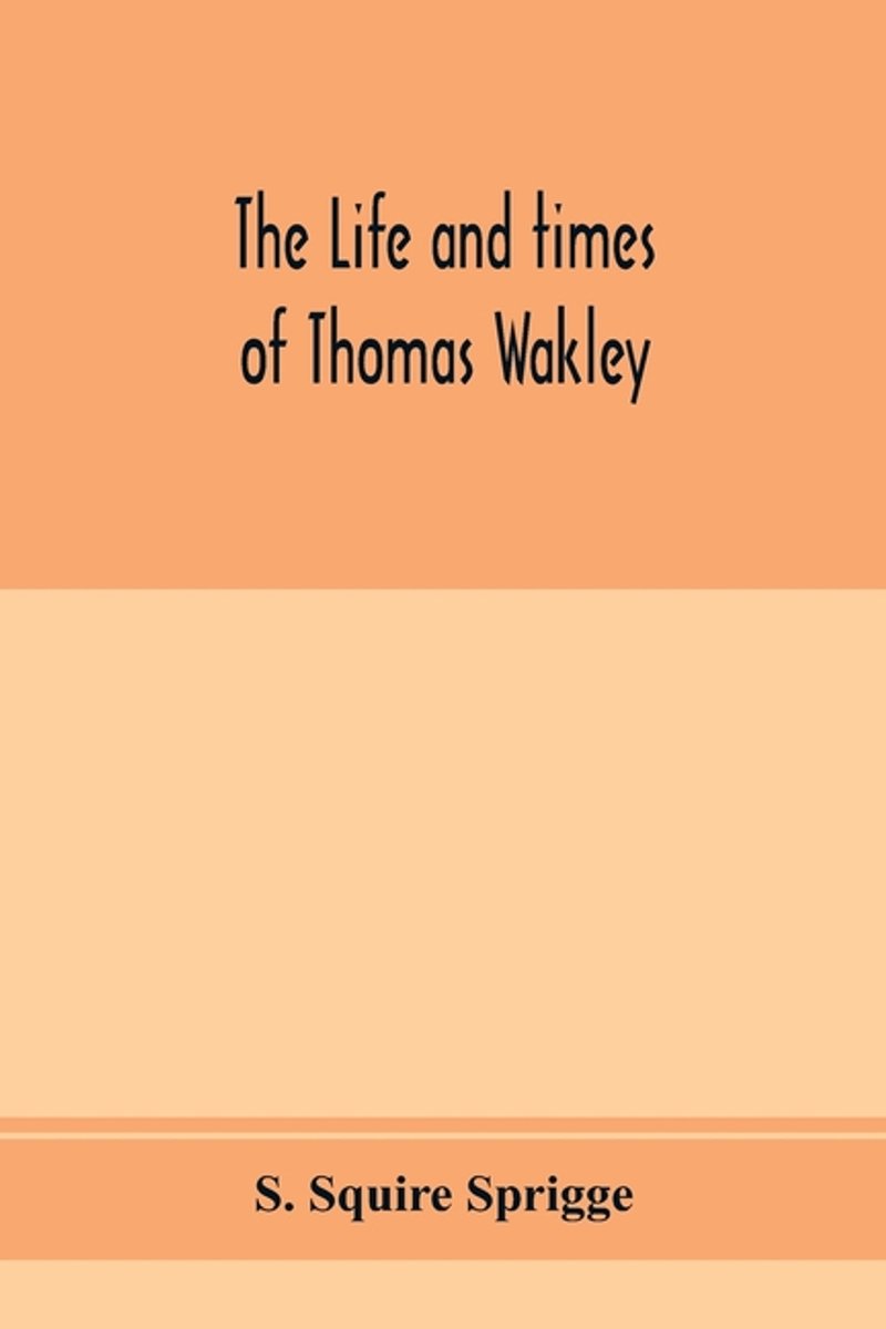 The Life And Times Of Thomas Wakley, Founder And First Editor Of The "lancet" Member Of Parliament For Finsbury, And Coroner For West Middlesex. van S Squire Sprigge