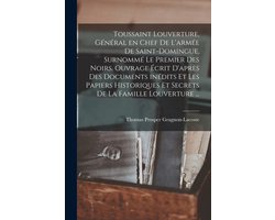 Toussaint Louverture, général en chef de l'armée de Saint-Domingue, surnommé le premier des noirs. Ouvrage écrit d'après des documents inédits et les papiers historiques et secrets de la famille Louverture ...
