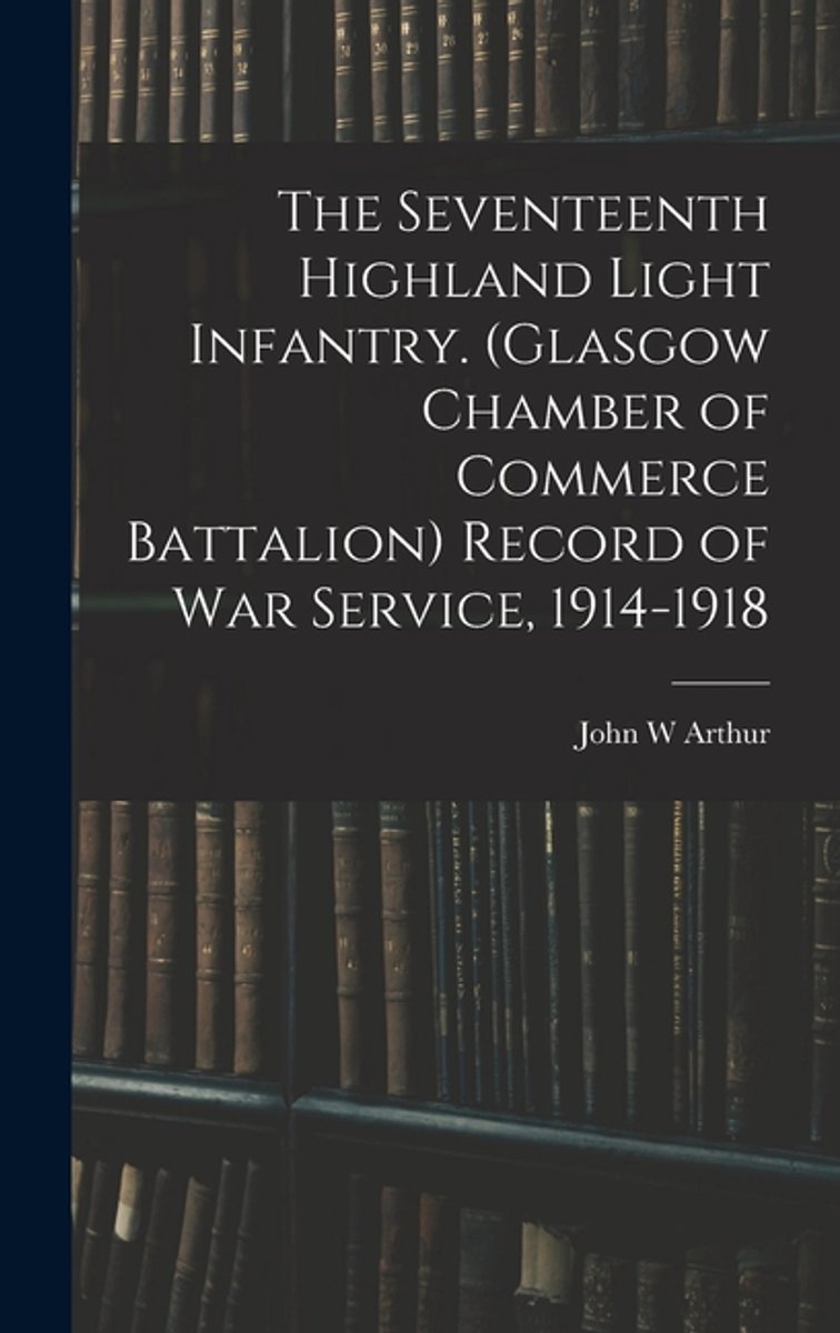 The Seventeenth Highland Light Infantry. (glasgow Chamber Of Commerce Battalion) Record Of War Service, 1914-1918 van John A Arthur