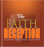 The Faith Deception; Clarifying the Illusions About Faith