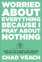 Worried about Everything Because I Pray about No – How to Live with Peace and Purpose Instead of Stress and Burnout