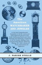 The American Watchmaker and Jeweler - A Full and Comprehensive Exposition of All the Latest and Most Approved Secrets of the Trade Embracing Watch and Clock Cleaning and Repairing